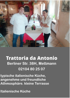 Trattoria da Antonio Berliner Str. 38H, Mettmann  02104 80 25 07  typische italienische Küche, angenehme und freundliche Athmosphäre. kleine Terrasse  Italienische Küche